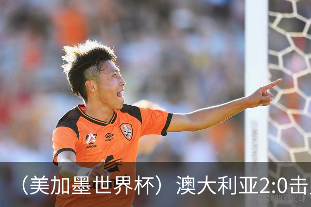 （美加墨世界杯）澳大利亚2:0击败土耳其 中国裁判迎本届杯赛首秀